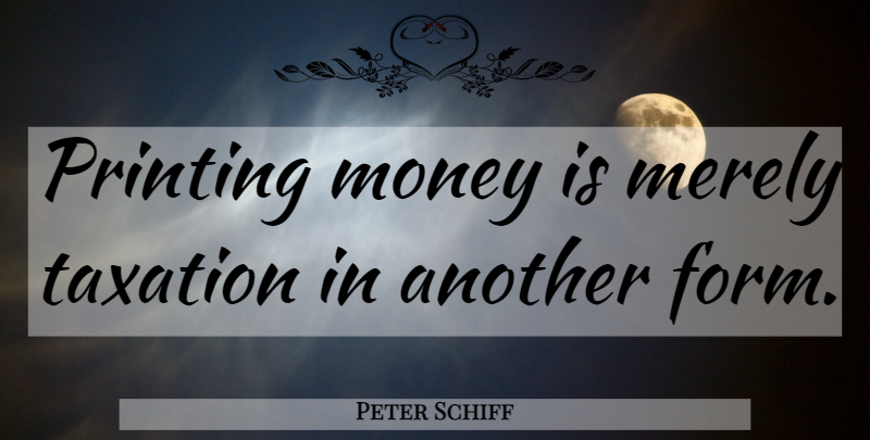 Peter Schiff Quote About Printing Money, Taxation, Printing: Printing Money Is Merely Taxation...