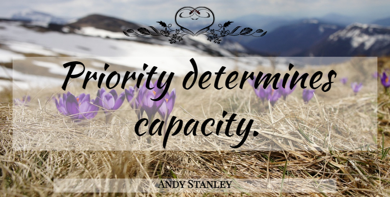 Andy Stanley Quote About Priorities, Capacity, Determine: Priority Determines Capacity...