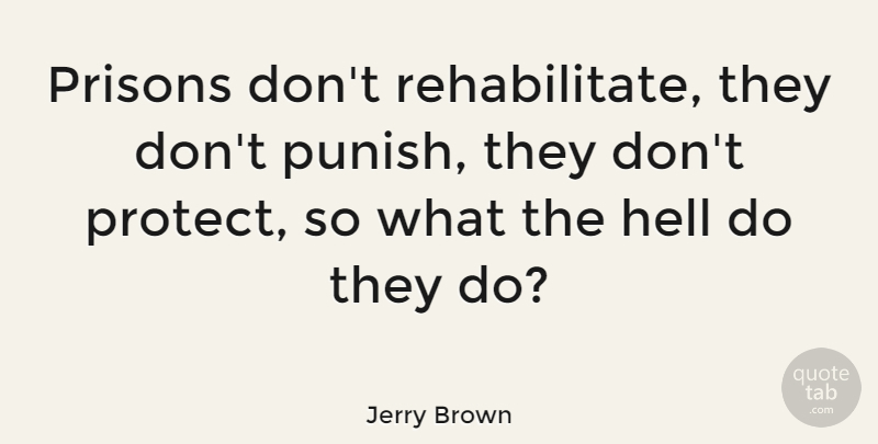 Jerry Brown Quote About Prison, Hell, Protect: Prisons Dont Rehabilitate They Dont...