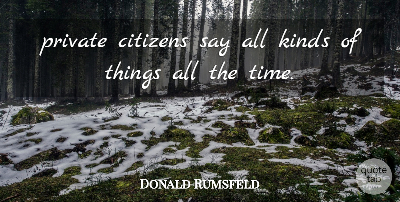 Donald Rumsfeld Quote About Citizens, Kinds, Private: Private Citizens Say All Kinds...