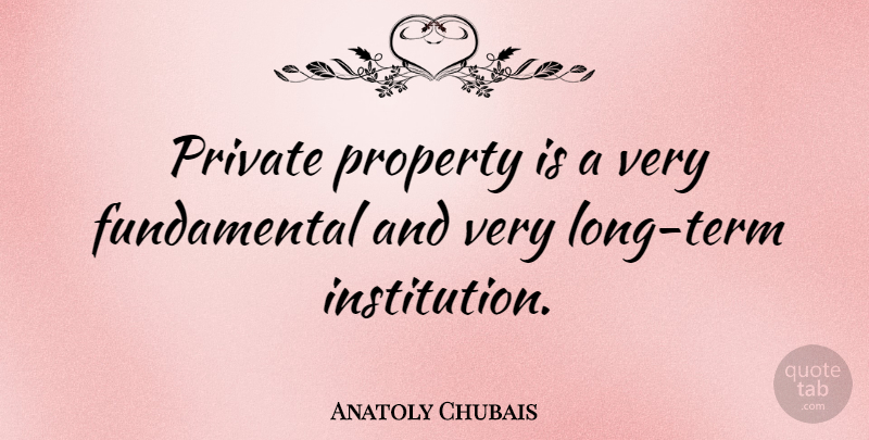 Anatoly Chubais Quote About Long, Fundamentals, Institutions: Private Property Is A Very...