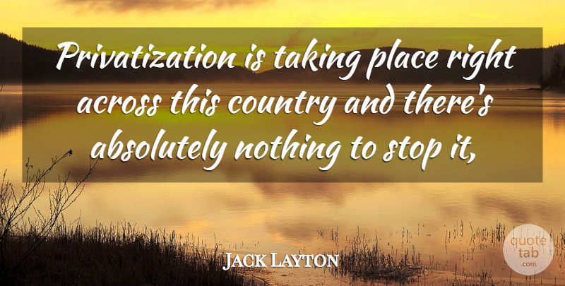 Jack Layton Quote About Absolutely, Across, Country, Stop, Taking: Privatization Is Taking Place Right...