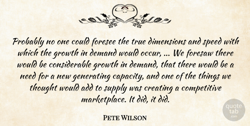 Pete Wilson Quote About Add, Creating, Demand, Dimensions, Foresee: Probably No One Could Foresee...