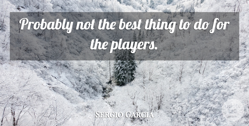 Sergio Garcia Quote About Best: Probably Not The Best Thing...