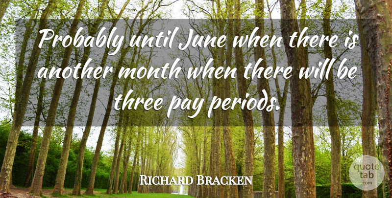 Richard Bracken Quote About June, Month, Pay, Three, Until: Probably Until June When There...