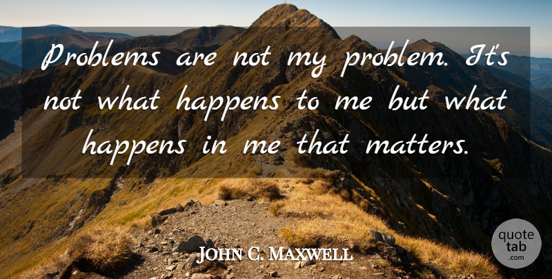 John C. Maxwell Quote About Stay Positive, Matter, Problem: Problems Are Not My Problem...