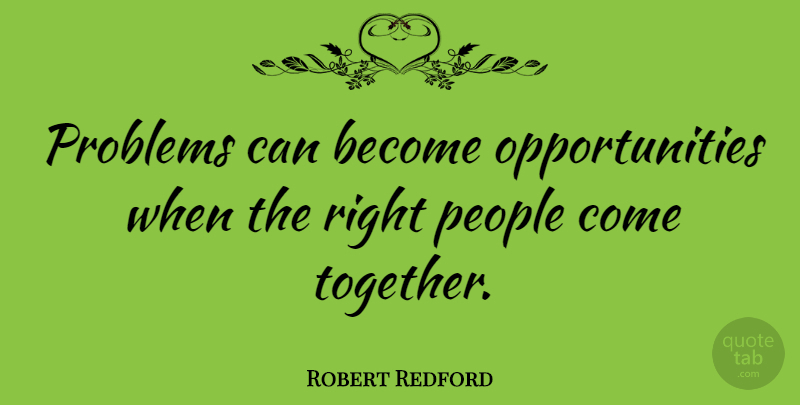 Robert Redford Quote About Opportunity, People, Together: Problems Can Become Opportunities When...