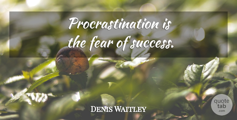 Denis Waitley Quote About Procrastination, Fear Of Success: Procrastination Is The Fear Of...