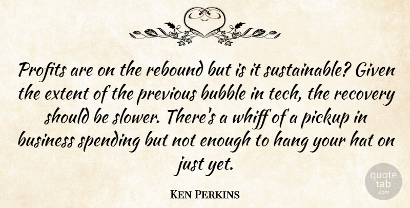 Ken Perkins Quote About Bubble, Business, Extent, Given, Hang: Profits Are On The Rebound...
