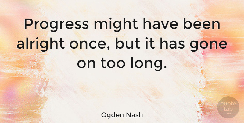 Ogden Nash Quote About Gone, Might: Progress Might Have Been Alright...