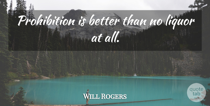 Will Rogers Quote About Drinking, Prohibition, Liquor: Prohibition Is Better Than No...