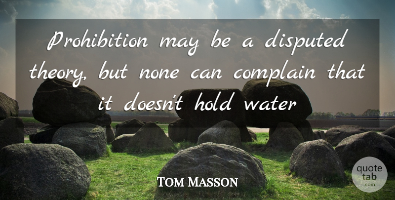 Tom Masson Quote About Complain, Hold, None, Water: Prohibition May Be A Disputed...