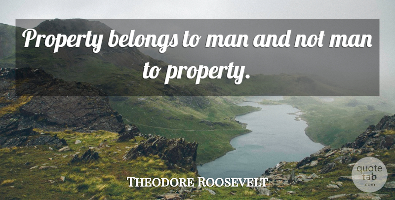 Theodore Roosevelt Quote About Men, Property: Property Belongs To Man And...