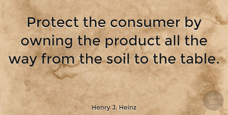 Henry J. Heinz Quote About Consumer, Owning, Soil: Protect The Consumer By Owning...