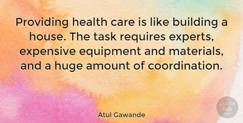 Atul Gawande Quote About Amount, Equipment, Expensive, Health, Huge: Providing Health Care Is Like...