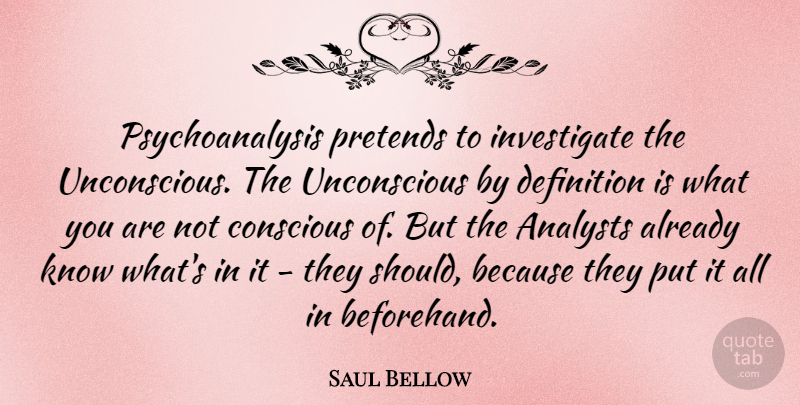 Saul Bellow Quote About Definitions, Conscious, Should: Psychoanalysis Pretends To Investigate The...