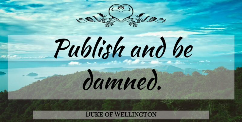 Duke of Wellington Quote About Classic, Publish: Publish And Be Damned...
