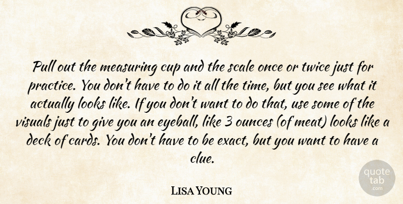 Lisa Young Quote About Cup, Deck, Looks, Practice, Pull: Pull Out The Measuring Cup...