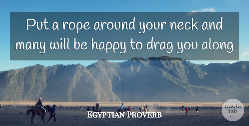 Egyptian Proverb Quote About Along, Drag, Happy, Neck, Rope: Put A Rope Around Your...