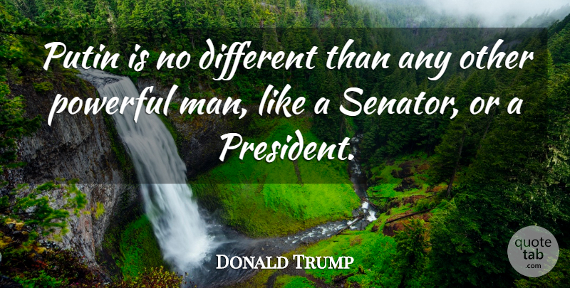 Donald Trump Quote About Powerful, Men, President: Putin Is No Different Than...