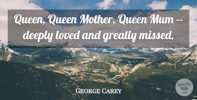 George Carey Quote About Deeply, Greatly, Loved, Mother, Mum: Queen Queen Mother Queen Mum...