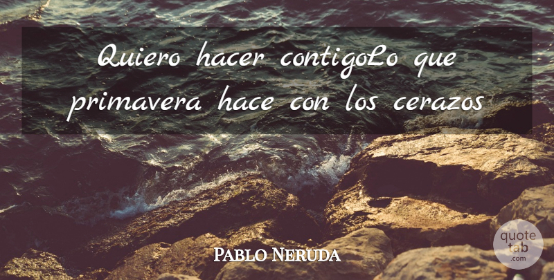 Pablo Neruda Quote About Con, Los: Quiero Hacer Contigolo Que Primavera...