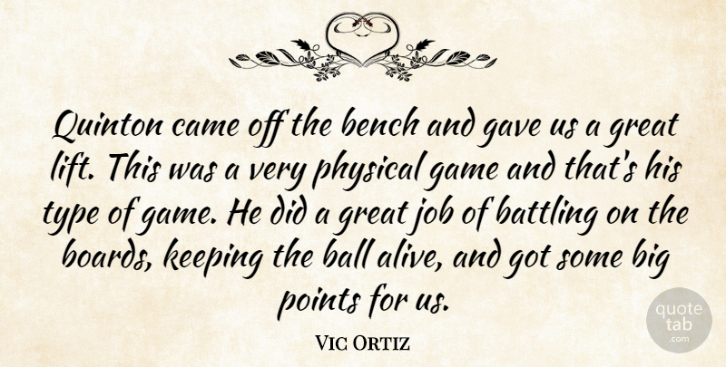 Vic Ortiz Quote About Ball, Battling, Bench, Came, Game: Quinton Came Off The Bench...