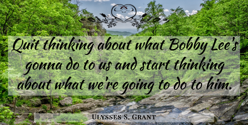 Ulysses S. Grant Quote About War, Thinking, History: Quit Thinking About What Bobby...