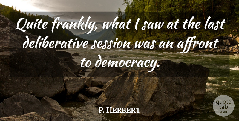 P. Herbert Quote About Affront, Democracy, Last, Quite, Saw: Quite Frankly What I Saw...