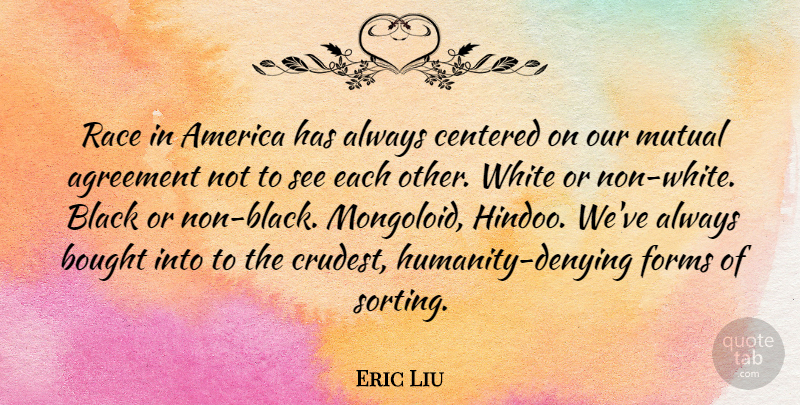 Eric Liu Quote About Agreement, America, Black, Bought, Centered: Race In America Has Always...