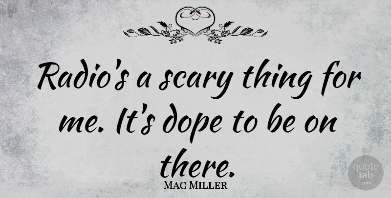 Mac Miller Quote About Dope, Scary, Scary Things: Radios A Scary Thing For...