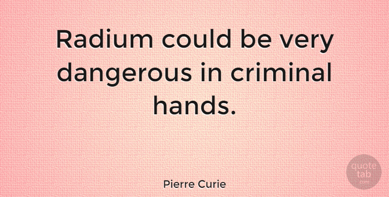 Pierre Curie Quote About Hands, Criminals, Dangerous: Radium Could Be Very Dangerous...