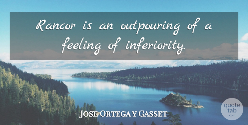 Jose Ortega y Gasset Quote About Feelings, Inferiority, Rancor: Rancor Is An Outpouring Of...