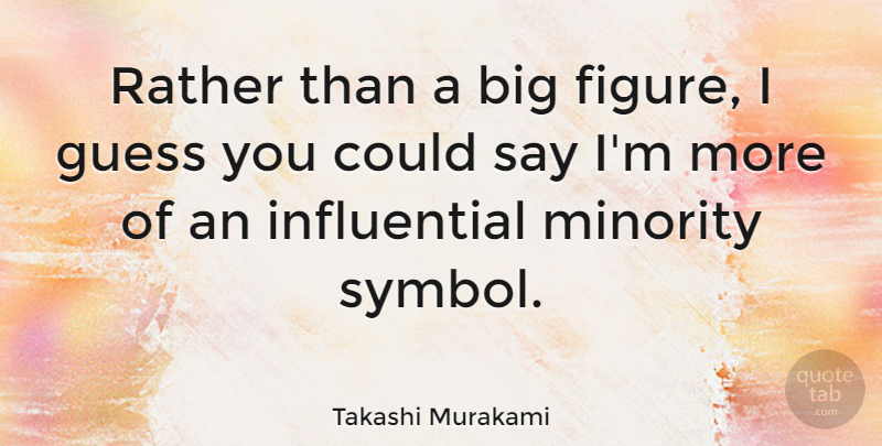 Takashi Murakami Quote About Minorities, Influential, Bigs: Rather Than A Big Figure...