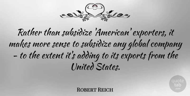 Robert Reich Quote About Adding, Exports, Extent, Subsidize, United: Rather Than Subsidize American Exporters...