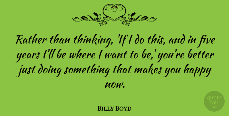Billy Boyd Quote About Thinking, Years, Want: Rather Than Thinking If I...