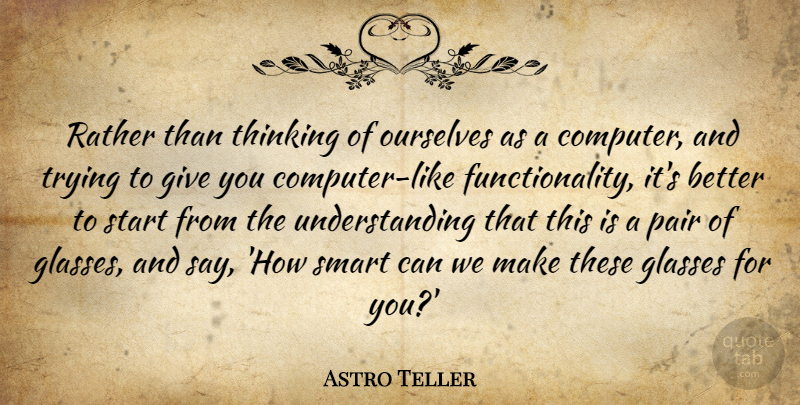 Astro Teller Quote About Glasses, Ourselves, Pair, Rather, Trying: Rather Than Thinking Of Ourselves...