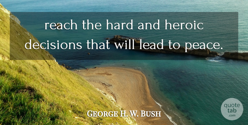 George H. W. Bush Quote About Decisions, Hard, Heroic, Lead, Reach: Reach The Hard And Heroic...