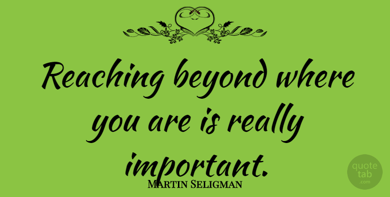 Martin Seligman Quote About Important, Positive Psychology, Reaching Beyond: Reaching Beyond Where You Are...