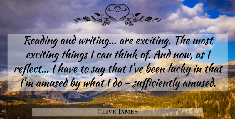 Clive James Quote About Art, Reading, Writing: Reading And Writing Are Exciting...
