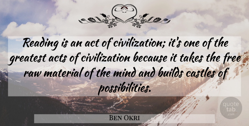 Ben Okri Quote About Act, Acts, Builds, Castles, Civilization: Reading Is An Act Of...