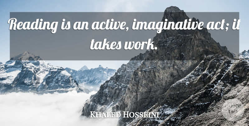 Khaled Hosseini Quote About Reading, Imaginative, Active: Reading Is An Active Imaginative...