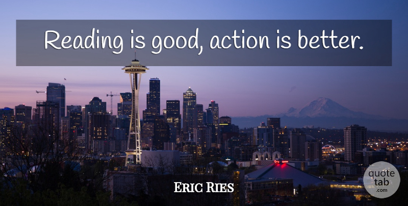 Eric Ries Quote About Reading, Action, Good Actions: Reading Is Good Action Is...