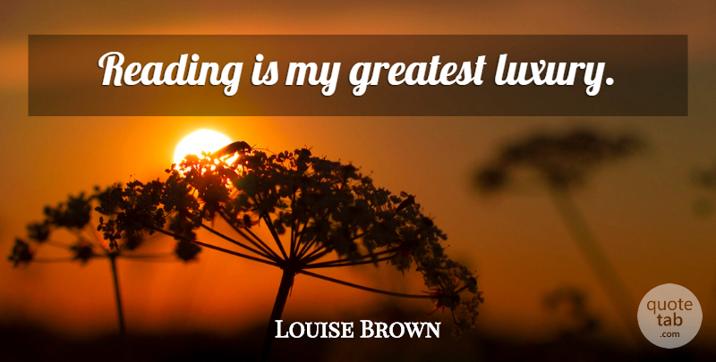 Louise Brown Quote About Reading, Luxury: Reading Is My Greatest Luxury...