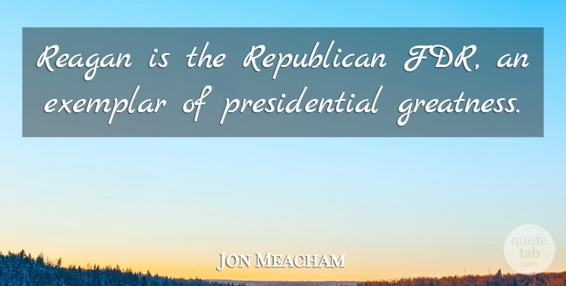Jon Meacham Quote About Greatness, Presidential, Republican: Reagan Is The Republican Fdr...