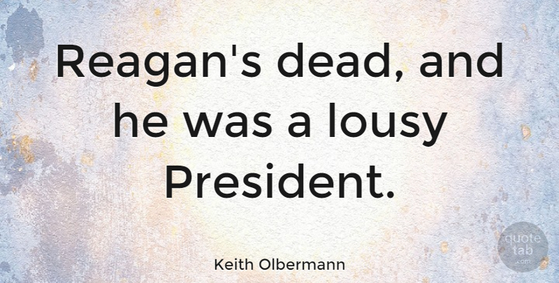 Keith Olbermann Quote About President: Reagans Dead And He Was...