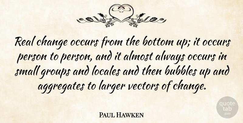 Paul Hawken Quote About Almost, Bubbles, Change, Groups, Larger: Real Change Occurs From The...
