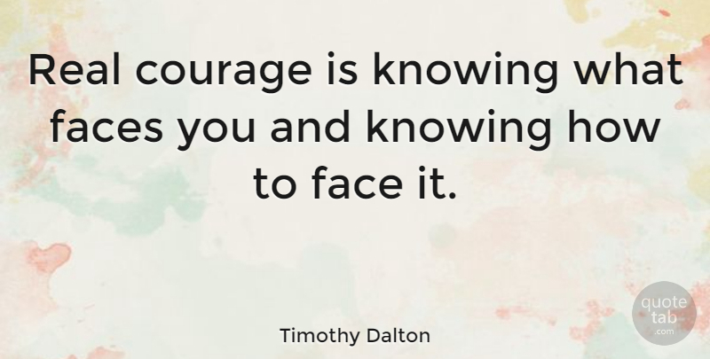 Timothy Dalton Quote About Real, Knowing, Faces: Real Courage Is Knowing What...
