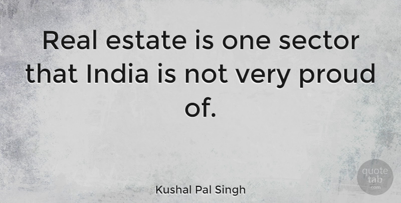 Kushal Pal Singh Quote About Real, Proud, India: Real Estate Is One Sector...