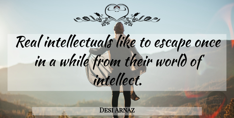 Desi Arnaz Quote About Real, World, Intellect: Real Intellectuals Like To Escape...